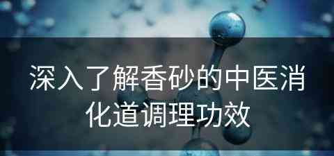 深入了解香砂的中医消化道调理功效